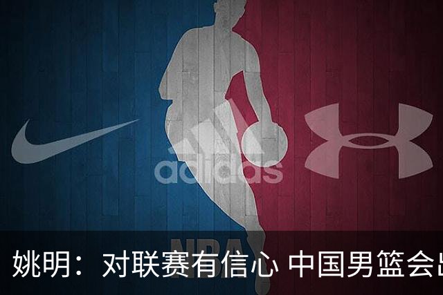 姚明：对联赛有信心 中国男篮会出现新的领袖
