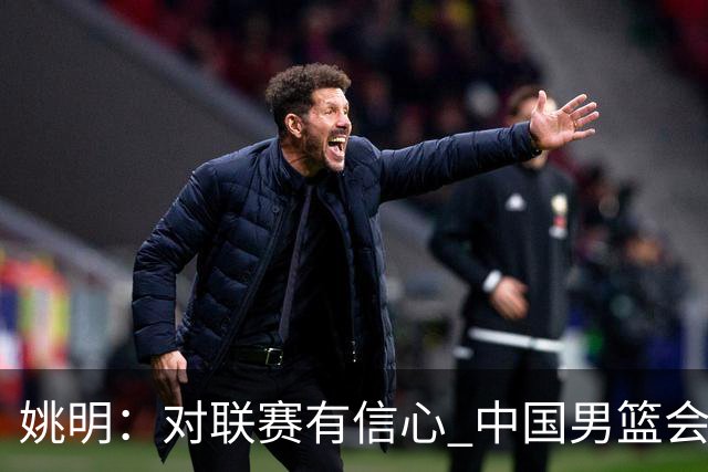 姚明：对联赛有信心 中国男篮会出现新的领袖