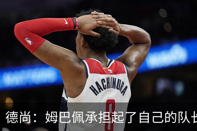 德尚：姆巴佩承担起了自己的队长职责 我们算是夺冠热门之一